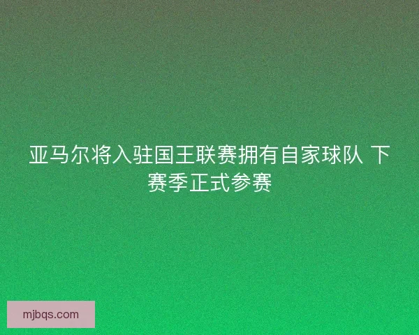 亚马尔将入驻国王联赛拥有自家球队 下赛季正式参赛