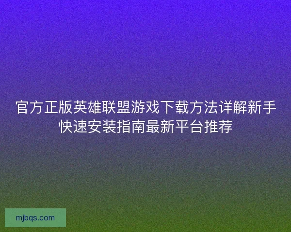 官方正版英雄联盟游戏下载方法详解新手快速安装指南最新平台推荐