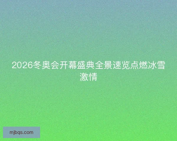 2026冬奥会开幕盛典全景速览点燃冰雪激情