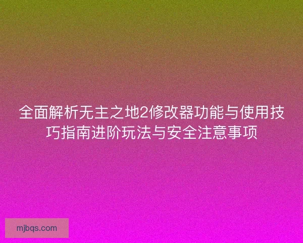 全面解析无主之地2修改器功能与使用技巧指南进阶玩法与安全注意事项