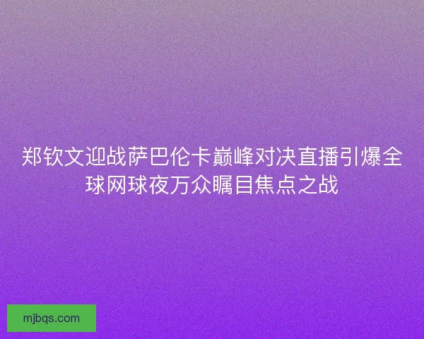 郑钦文迎战萨巴伦卡巅峰对决直播引爆全球网球夜万众瞩目焦点之战
