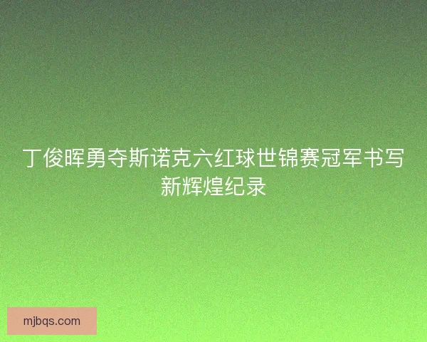 丁俊晖勇夺斯诺克六红球世锦赛冠军书写新辉煌纪录