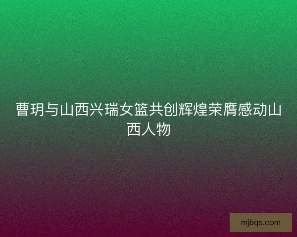 曹玥与山西兴瑞女篮共创辉煌荣膺感动山西人物 曹玥与山西兴瑞女篮共创辉煌荣膺感动山西人物