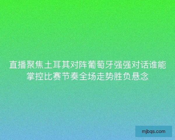 直播聚焦土耳其对阵葡萄牙强强对话谁能掌控比赛节奏全场走势胜负悬念