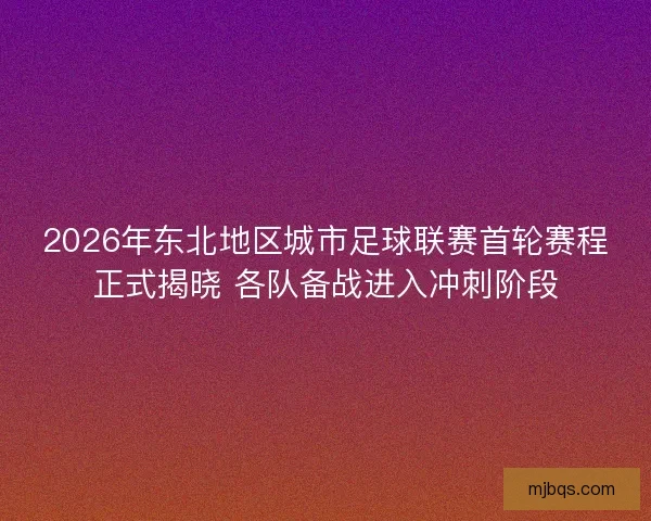 2026年东北地区城市足球联赛首轮赛程正式揭晓 各队备战进入冲刺阶段 2026年东北地区城市足球联赛首轮赛程正式揭晓 各队备战进入冲刺阶段