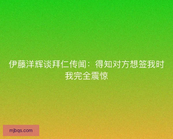 伊藤洋辉谈拜仁传闻:得知对方想签我时我完全震惊 伊藤洋辉谈拜仁传闻:得知对方想签我时我完全震惊