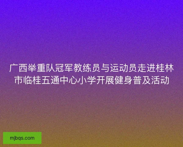 广西举重队冠军教练员与运动员走进桂林市临桂五通中心小学开展健身普及活动 广西举重队冠军教练员与运动员走进桂林市临桂五通中心小学开展健身普及活动