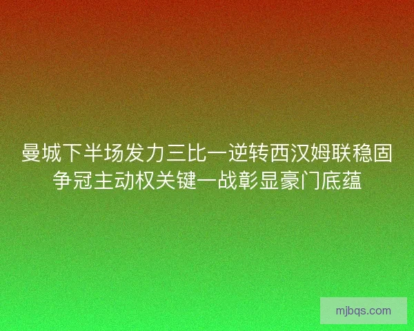 曼城下半场发力三比一逆转西汉姆联稳固争冠主动权关键一战彰显豪门底蕴