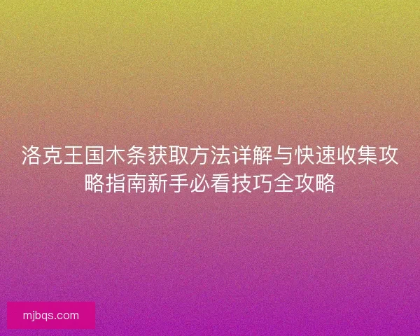 洛克王国木条获取方法详解与快速收集攻略指南新手必看技巧全攻略 洛克王国木条获取方法详解与快速收集攻略指南新手必看技巧全攻略
