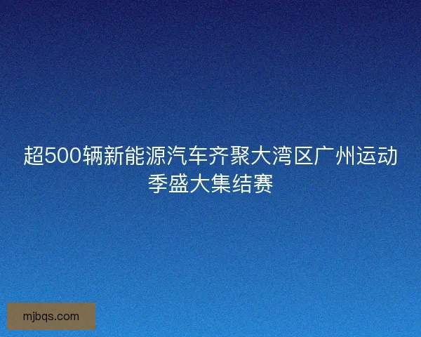 超500辆新能源汽车齐聚大湾区广州运动季盛大集结赛 超500辆新能源汽车齐聚大湾区广州运动季盛大集结赛