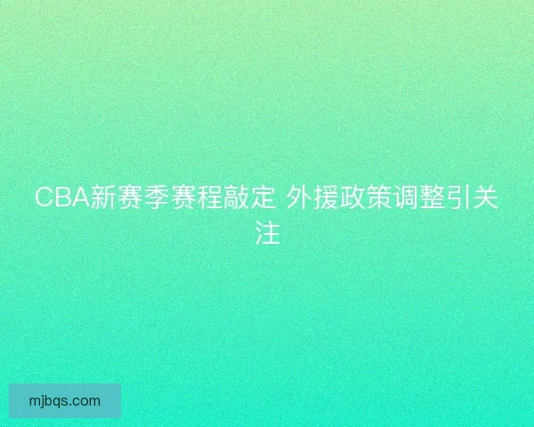 CBA新赛季赛程敲定 外援政策调整引关注 CBA新赛季赛程敲定 外援政策调整引关注