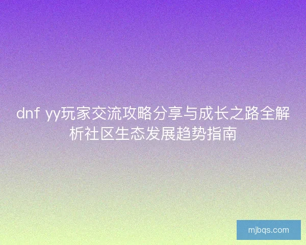 dnf yy玩家交流攻略分享与成长之路全解析社区生态发展趋势指南 dnf yy玩家交流攻略分享与成长之路全解析社区生态发展趋势指南
