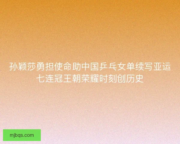 孙颖莎勇担使命助中国乒乓女单续写亚运七连冠王朝荣耀时刻创历史 孙颖莎勇担使命助中国乒乓女单续写亚运七连冠王朝荣耀时刻创历史