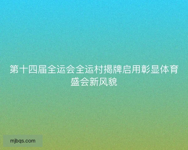 第十四届全运会全运村揭牌启用彰显体育盛会新风貌 第十四届全运会全运村揭牌启用彰显体育盛会新风貌