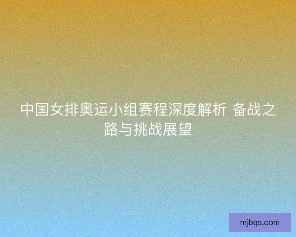 中国女排奥运小组赛程深度解析 备战之路与挑战展望 中国女排奥运小组赛程深度解析 备战之路与挑战展望