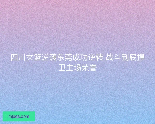 四川女篮逆袭东莞成功逆转 战斗到底捍卫主场荣誉 四川女篮逆袭东莞成功逆转 战斗到底捍卫主场荣誉