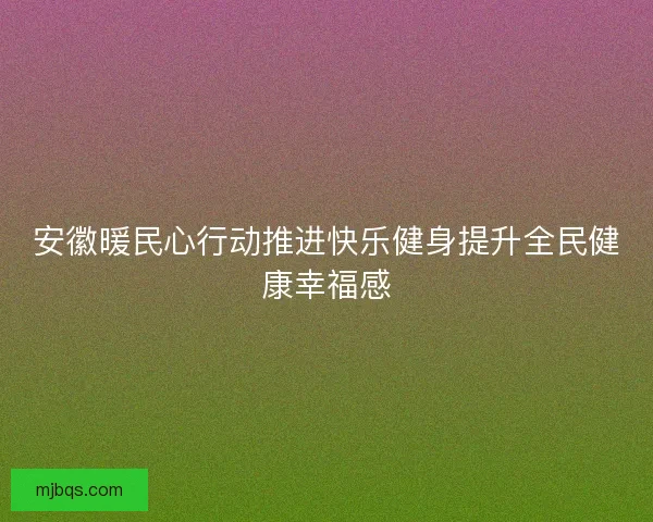 安徽暖民心行动推进快乐健身提升全民健康幸福感 安徽暖民心行动推进快乐健身提升全民健康幸福感