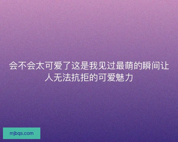 会不会太可爱了这是我见过最萌的瞬间让人无法抗拒的可爱魅力 会不会太可爱了这是我见过最萌的瞬间让人无法抗拒的可爱魅力