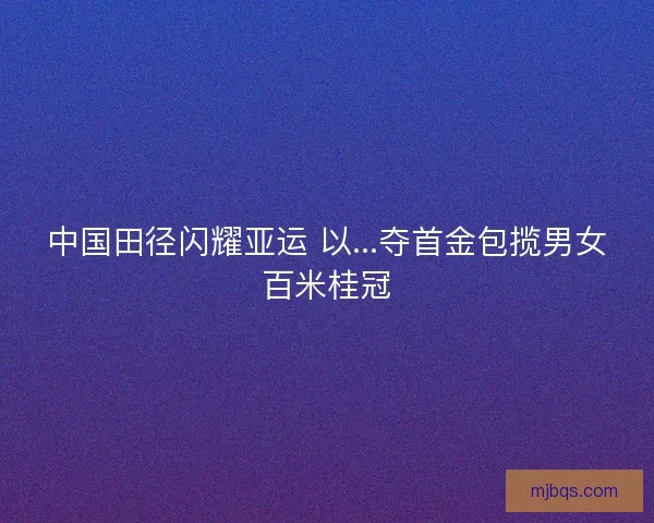 中国田径闪耀亚运 以...夺首金包揽男女百米桂冠 中国田径闪耀亚运 以...夺首金包揽男女百米桂冠