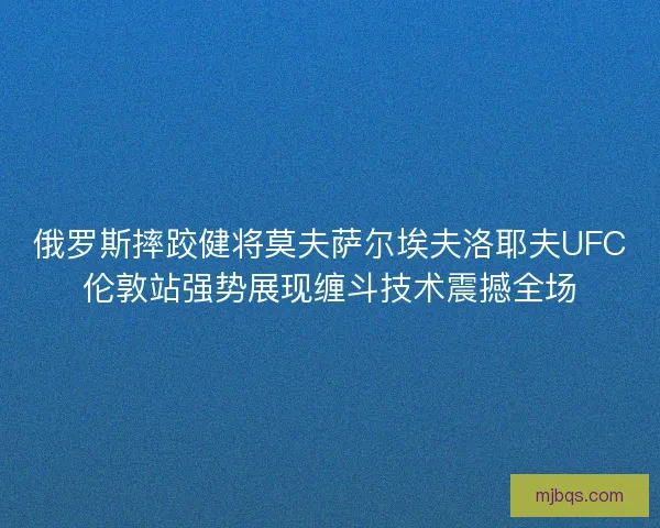 俄罗斯摔跤健将莫夫萨尔埃夫洛耶夫UFC伦敦站强势展现缠斗技术震撼全场 俄罗斯摔跤健将莫夫萨尔埃夫洛耶夫UFC伦敦站强势展现缠斗技术震撼全场