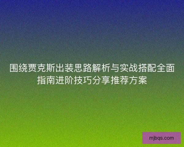围绕贾克斯出装思路解析与实战搭配全面指南进阶技巧分享推荐方案 围绕贾克斯出装思路解析与实战搭配全面指南进阶技巧分享推荐方案