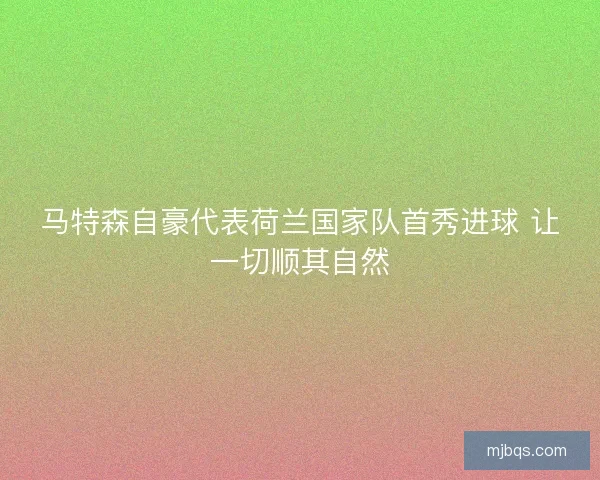 马特森自豪代表荷兰国家队首秀进球 让一切顺其自然 马特森自豪代表荷兰国家队首秀进球 让一切顺其自然