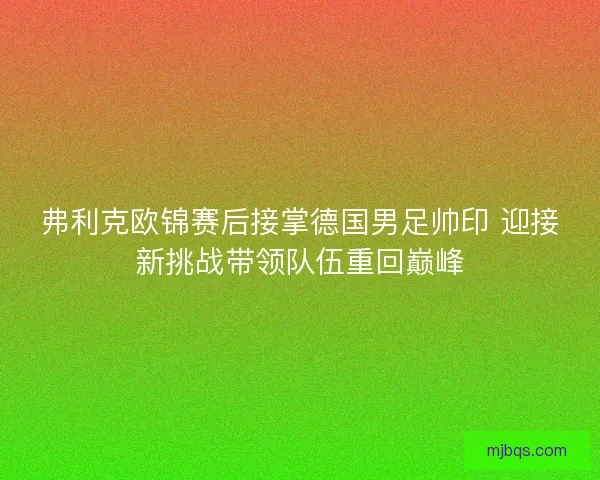 弗利克欧锦赛后接掌德国男足帅印 迎接新挑战带领队伍重回巅峰 弗利克欧锦赛后接掌德国男足帅印 迎接新挑战带领队伍重回巅峰
