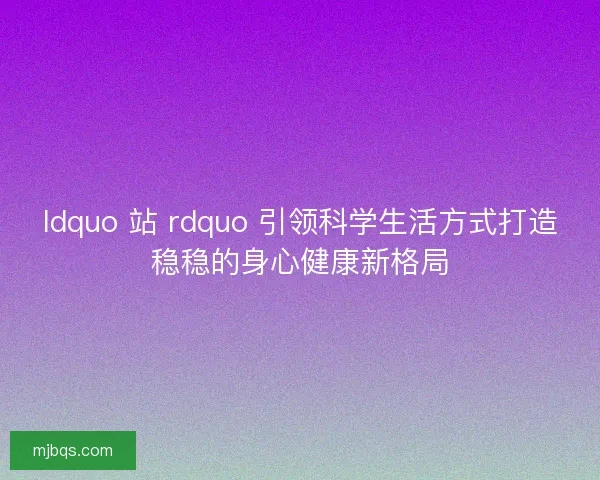 ldquo 站 rdquo 引领科学生活方式打造稳稳的身心健康新格局 ldquo 站 rdquo 引领科学生活方式打造稳稳的身心健康新格局