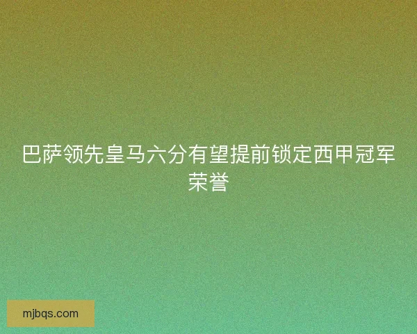 巴萨领先皇马六分有望提前锁定西甲冠军荣誉 巴萨领先皇马六分有望提前锁定西甲冠军荣誉
