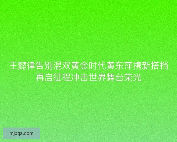 王懿律告别混双黄金时代黄东萍携新搭档再启征程冲击世界舞台荣光 王懿律告别混双黄金时代黄东萍携新搭档再启征程冲击世界舞台荣光
